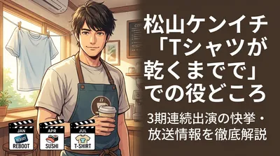 松山ケンイチ「Tシャツが乾くまで」での役どころ・3期連続出演の快挙・放送情報を徹底解説