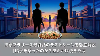 田鎖ブラザーズ最終話のラストシーンを徹底解説|晴子を撃ったのか?あんかけ焼きそばの意味とは