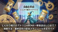 とんがり帽子のアトリエABEMA一挙放送はいつまで？視聴方法・最終回先行配信スケジュール完全ガイド