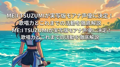 ME:I TSUZUMIが実写版モアナ声優に決定！歌唱力とこれまでの活動を徹底解説