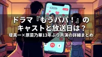 ドラマ『もうパパ！』のキャストと放送日は？堤真一×原菜乃華13年ぶり共演の詳細まとめ