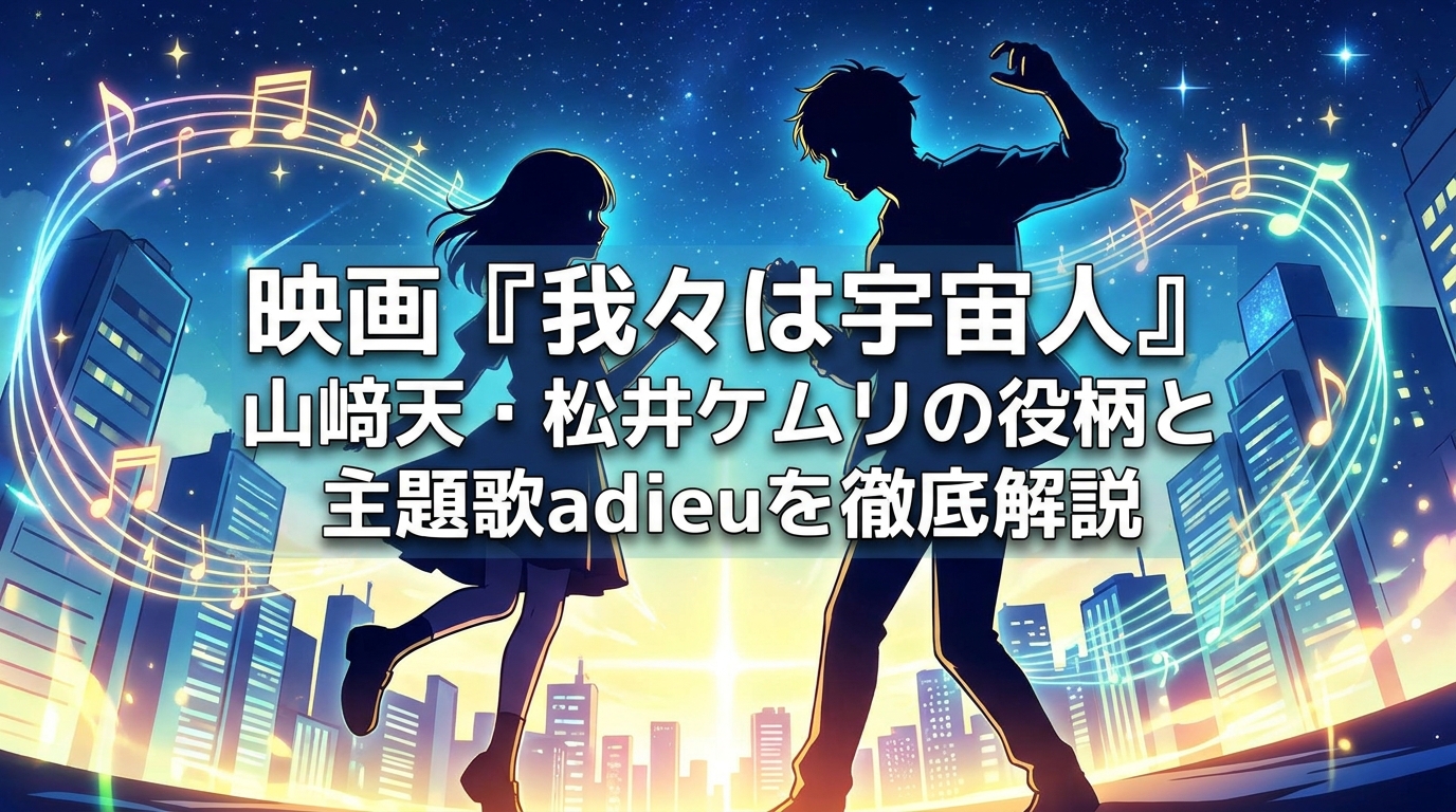 映画『我々は宇宙人』山﨑天・松井ケムリの役柄と主題歌adieuを徹底解説
