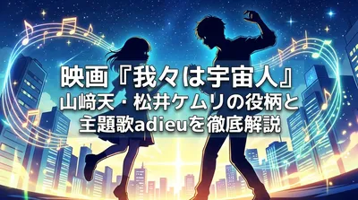 映画『我々は宇宙人』山﨑天・松井ケムリの役柄と主題歌adieuを徹底解説