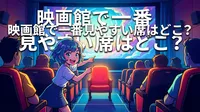 映画館で一番見やすい席はどこ？