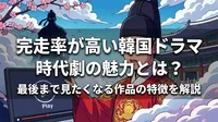 完走率が高い韓国ドラマ時代劇の魅力とは？最後まで見たくなる作品の特徴を解説