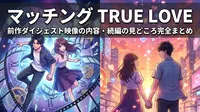 マッチング TRUE LOVE 前作ダイジェスト映像の内容・続編の見どころ完全まとめ