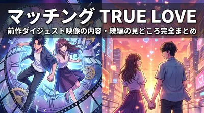 マッチング TRUE LOVE 前作ダイジェスト映像の内容・続編の見どころ完全まとめ