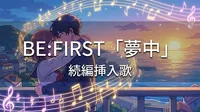 BE:FIRST「夢中」続編挿入歌の意味とは？主題歌から役割変更の深い理由