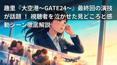 趣里『大空港~GATE24~』最終回の演技が話題!視聴者を泣かせた見どころと感動シーン徹底解説